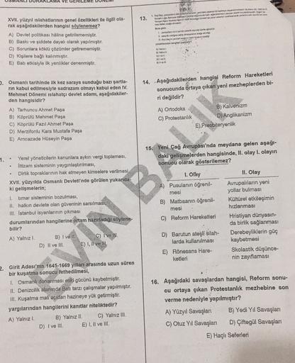 MA VE GERILEME
13.
1. Beyyarentesi yasaan hanya de Bar
und Serentak ence
Y Most 10 yw wiele w
XVII. yüzyıl islahatlarının genel özellikleri ile ilgili ola-
rak aşağıdakilerden hangisi söylenemez?
A) Devlet politikası haline getirilememiştir.
B) Baskı ve şi