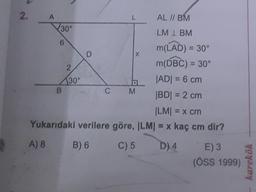 2
.
A
L
AL // BM
30°
LM IBM
6
D
X
2
B
2
m(LAD) = 30°
m(DBC) = 30°
30°
JADI = 6 cm
C M
IBDI = 2 cm
ILMI = x cm
Yukarıdaki verilere göre, ILMI = x kaç cm dir?
A) 8
B) 6
C) 5 D) 4 E) 3
(OSS 1999)
karekök