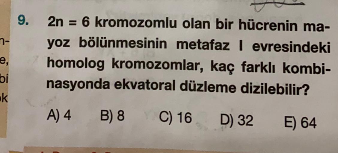 9.
=
n-
2n = 6 kromozomlu olan bir hücrenin ma-
yoz bölünmesinin metafaz | evresindeki
homolog kromozomlar, kaç farklı kombi-
nasyonda ekvatoral düzleme dizilebilir?
e,
bi
ok
A) 4 B) 8
B) 8 C) 16
D) 32
E) 64