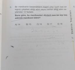 2.
5.
Bir merdivenin basamaklarını ikişerli çıkıp üçerli inen bir
kişinin çıkarken attığı adım sayısı inerken attığı adım sa-
yısından 12 fazladır.
Buna göre, bu merdivenleri dörderli inen bir kişi kaç
adımda merdiveni bitirir?
20
Doktrin Yayınları
A) 14
B) 15
C) 16
D) 17
E) 18
2 x 12