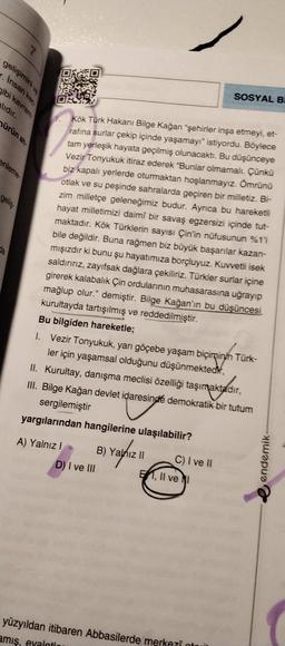 gelişimini ve
. Insan ken.
gibi kavrare
SOSYAL B
alıdır.
ürün ah
enleme
gelis
Da
1. Kök Türk Hakanı Bilge Kağan “şehirler inşa etmeyi, et-
rafina surlar çekip içinde yaşamayr" istiyordu. Böylece
tam yerleşik hayata geçilmiş olunacaktı. Bu düşünceye
Vezir T