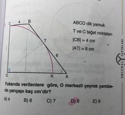 4 B
ABCO dik yamuk
T ve C teğet noktaları
T
|CB| = 4 cm
JAT) = 6 cm
6
CO
ORIJINAL YAYINLARI
0
K
A
Yukarıda verilenlere göre, O merkezli çeyrek çembe-
rin yarıçapı kaç cm'dir?
A) 4 B) 6 C) 7 D) 8 E) 9
