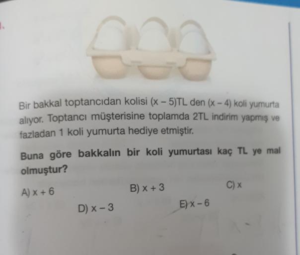 ee
Bir bakkal toptancıdan kolisi (X - 5)TL den (x - 4) koli yumurta
alıyor. Toptancı müşterisine toplamda 2TL indirim yapmış ve
fazladan 1 koli yumurta hediye etmiştir.
Buna göre bakkalın bir koli yumurtası kaç TL ye mal
olmuştur?
B) x + 3
AX+6
Cx
D) X-3
E