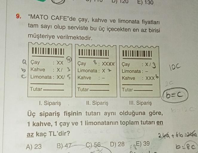 E) 130
9. “MATO CAFE'de çay, kahve ve limonata fiyatları
tam sayı olup serviste bu üç içecekten en az birisi
müşteriye verilmektedir.
.
IM
QÇay
:XX
Çay 8: XXXX Çay X13
Kahve
:X/ 3
Limonata: X Limonata : -
Limonata : XX SI Kahve
Kahve
: XXX
.
loc
:-
b
20
Tu