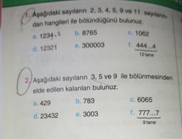 Aşağıdaki sayılanın 2, 3, 4, 5, 9 ve 11 saylann
dan hangileri ile bölündüğünü bulunuz.
b.8765
C. 1062
a. 1234:2
e. 300003
1. 444...4
d. 12321
12 tane
2. Aşağıdaki sayıların 3,5 ve 9 ile bölünmesinden
elde edilen kalanları bulunuz.
b. 783
a. 429
C. 6065
d. 23432
e. 3003
f. 777...7
9 tane
