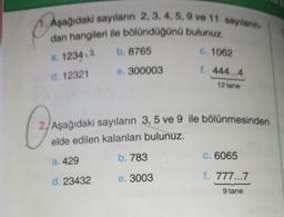 Aşağıdaki sayılanın 2, 3, 4, 5, 9 ve 11 saylann
dan hangileri ile bölündüğünü bulunuz.
b.8765
C. 1062
a. 1234:2
e. 300003
1. 444...4
d. 12321
12 tane
2. Aşağıdaki sayıların 3,5 ve 9 ile bölünmesinden
elde edilen kalanları bulunuz.
b. 783
a. 429
C. 6065
d. 23432
e. 3003
f. 777...7
9 tane
