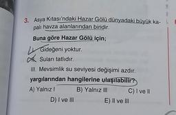 0
3. Asya Kıtası'ndaki Hazar Gölü dünyadaki büyük ka-
palı havza alanlarından biridir.
Buna göre Hazar Gölü için;
Gideğeni yoktur.
Suları tatlıdır.
III. Mevsimlik su seviyesi değişimi azdır.
yargılarından hangilerine ulaşılabilir?
A) Yalnız! B) Yalnız III
C) I ve II
DI ve III
E) II ve III
