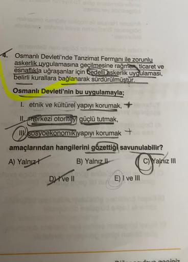 Osmanlı Devleti'nde Tanzimat Fermanı ile zorunlu
askerlik uygulamasına geçilmesine rağmen ticaret ve
esnaflıkla uğraşanlar için bedelli askerlik uygulaması,
belirli kurallara bağlanarak sürdürülmüştür.
Osmanlı Devleti'nin bu uygulamayla;
I. etnik ve kültür