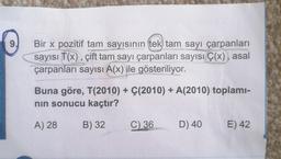 9.
Bir x pozitif tam sayısının tek) tam sayı çarpanları
sayısı T(x), çift tam sayı çarpanları sayısı Ç(x), asal
çarpanları sayısı A(x) ile gösteriliyor.
Buna göre, T(2010) + Ç(2010) + A(2010) toplami-
nin sonucu kaçtır?
A) 28
B) 32
C)
36
D) 40
E) 42