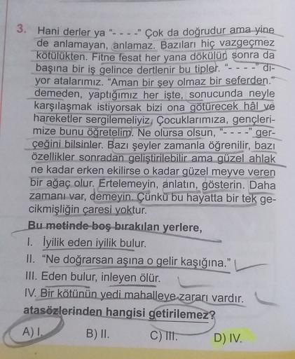 3. Hani derler ya "..."Çok da doğrudur ama yine
de anlamayan, anlamaz. Bazıları hiç vazgeçmez
kötülükten. Fitne fesat her yana dökülün sonra da
başına bir iş gelince dertlenir bu tipler.
di-
yor atalarımız. "Aman bir şey olmaz bir seferden."
demeden, yaptı