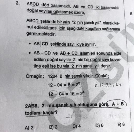 2.
ABCD dört basamaklı, AB ve CD iki basamaklı
doğal sayıları göstermek üzere,
5.
ABCD şeklinde bir yılın "2 nin şanslı yılı" olarak ka-
bul edilebilmesi için aşağıdaki koşulları sağlaması
gerekmektedir.
ABCD şeklinde sayı ikiye ayrılır.
• AB - CD ve AB + 