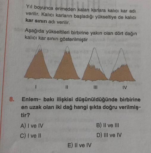 Yil boyunca erimeden kalan karlara kalıcı kar adı
verilir. Kalıcı karların başladığı yükseltiye de kalıcı
kar sınırı adı verilir.
Aşağıda yükseltileri birbirine yakın olan dört dağın
kalıcı kar sınırı gösterilmiştir
II
IV
8.
Enlem- bakı ilişkisi düşünüldüğ