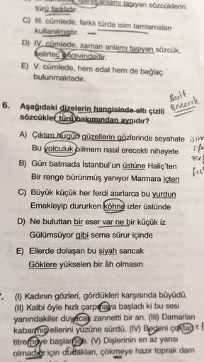 lamı taşıyan sözcüklerin
türü farklidir.
C) II. cümlede, farklı türde isim tamlamaları
kullanilmistir
D) IV. cümlede, zaman anlamı taşıyan sözcük,
belirteçdrevindedir.
E) V. cümlede, hem edat hem de bağlaç
bulunmaktadır.
6. Aşağıdaki dizelerin hangisinde a