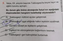 9. İtalya, XX. yüzyılın başında Trablusgarp'ta birçok hayır ve
eğitim kurumu açmıştır.
Bu durum göz önüne alındığında İtalya'nın aşağıdaki
düşüncelerden hangisini hedeflediği söylenebilir?
HIZ VE RENK YAYINLAR
A) Trablusgarp'ı kültürel açıdan geliştirmek
By tablusgarp' işgal ettiğinde halkın tepkisini azaltmak
e Osmanlı Devleti'yle ilişkilerini geliştirmek
D) Ingiltere'nin sömürgeleriyle bağlantısını kesmek
El Trablusgarp'ı geri kalmışlıktan kurtarmak
