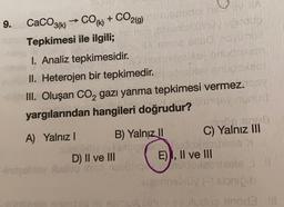 9.
)
CaCO3(k) → COM + CO2(g)
Tepkimesi ile ilgili;
I. Analiz tepkimesidir.
II. Heterojen bir tepkimedir.
III. Oluşan CO2 gazı yanma tepkimesi vermez.
yargılarından hangileri doğrudur?
.
A) Yalnız! B) Yalnız 11 C) Yalnız III
dolata
D) II ve III
E), II ve III
narodowe biels
Hotele
Cimabubb
no sinoda
