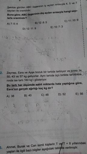 Şekilde görülen ABC üçgeninin iç açıları sırasıyla 4, 5 ve 7
sayıları ile orantılıdır.
Buna göre; ABC üçgeninin dış açıları sırasıyla hangi sayı-
larla orantılıdır?
C) 11:10:9
A) 7:5:4
B) 12:8:5
E) 10:7:3
D) 12:11:9
I ble 12 PG 33
L
16
2.
(G
Zeynep, Esra v