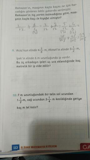 Ramazan'ın, maaşının kaçta kaçını ne için har-
cadığını gösteren tablo yukarıda verilmiştir.
Ramazan'ın hiç parası kalmadığına göre, mag-
sinin kaçta kacı ile kıyafet almıştır?
29
2
2 + 3 I the
5
(5) (12)
48.99
t
2
Top Toplop
m,
3
9. Arzu'nun elinde 4 m, A