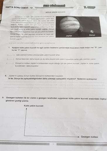 FEN BİLİMLERİ
HAFTA SONU ÖDEVİ - 12
7.SINIF
KÜTLE ÇEKİM KUVVETİ
Dünya'nın ve diğer gök cisimlerinin birbirlerine ve
Ozerlerinde bulunan varlıklara uyguladıkları çekim kuv.
vetine kotle çekim kuvveti denir. Bir cisme etki eden
kütle çekim kuvvetinin büyüklü