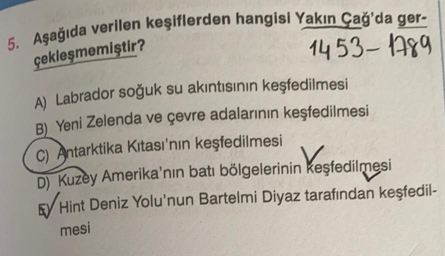 çekleşmemiştir?
5. Aşağıda verilen keşiflerden hangisi Yakın Çağ'da ger
1453-1789
A) Labrador soğuk su akıntısının keşfedilmesi
B) Yeni Zelenda ve çevre adalarının keşfedilmesi
C) Antarktika Kitası'nın keşfedilmesi
D) Kuzey Amerika'nın batı bölgelerinin ke