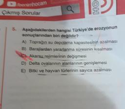 Bromhocam
kmış Sorular
Q
OH
5
Aşağıdakilerden hangisi Türkiye'de erozyonun
sonuçlarndan biri değildir?
A) Toprağın su depolama kapasitesinin azalması
B) Barajlardan yararlanma süresinin kısalması
c) Akarsu rejimlerinin değişmesi
D) Delta ovalannin alanlarının genişlemesi
E) Bitki ve hayvan türlerinin sayıca azalması
