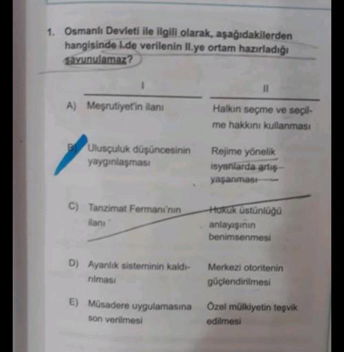 1. Osmanlı Devleti ile ilgili olarak, aşağıdakilerden
hangisinde 1.de verilenin II.ye ortam hazırladığı
savunulamaz?
1
II
A) Meşrutiyet'in ilanı
Halkın seçme ve seçil-
me hakkını kullanması
Ulusçuluk düşüncesinin
yaygınlaşması
Rejime yönelik
isyanlarda art