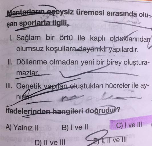 Mantarların eşeysiz üremesi sırasında olu-
şan sporlarla ilgili,
1. Sağlam bir örtü ile kaplı olduklarından
olumsuz koşullara dayanıklr yapılardır.
II. Döllenme olmadan yeni bir birey oluştura-
mazlar
III. Genetik yapıları oluştukları hücreler ile ay-
nie
