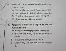 8. Aşağıdaki cümlelerden hangisinin öge sa-
yisi en azdır?
A) Tarım, ülke ekonomisinin can dainanıdır.
B) Dalgınlıktan, içeri girdiğini görememişim.
C) Yeniekten önce masayı balkona taşıdık.
D) Kitap okumaya biraz ara verdi.
:9. Aşağıdaki cümlelerin hangis