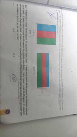 Bir kenani 915 cm olan Şekil 1'de verilen kare biçimindeki karton üç eş dikdörtgene aynılmıştır. Uzun kenan 275 cm olan
Sekil - 2 de verilen dikdörtgen şeklindeki karton ise alanlar birbirinden farklı olan ve yukardan aşağıya doğru alanlar artan
üç farkedersenigene ayrilmistir.
275 cm
harfe
x cm
9,5 cm
Şekil - 2
Şekil - 1
Şekil - 1'deki mavi renkli dikdörtgenin ön yüzünün alanı, Şekil - 2'deki mavi renkli dikdörtgenin ön yüzünün alanına
eşit ve Şekil - 2'deki kırmızı renkli dikdörtgenin ön yüzünün alanı Şekil - 1'deki kırmızı renkli dikdörtgenin ön yüzünün
alanından daha büyüktür. Şekil - 2'deki kırmızı ve yeşil renkli dikdörtgenlerin kısa kenar uzunluklar cm cinsinden tam
sayı olduğuna göre x en az kaç cm'dir?
4)4
B) 5
C) 6
D) Z
51
