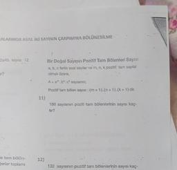 CALARINDA ASAL İKİ SAYININ ÇARPIMINA BÖLÜNEBİLME
2a4b Seys 12
Bir Doğal Sayuun Pozitif Tam Bölenleri Sayısı
2.b,c far asal sayılar ve 'm. n k poziti' tam sayılar
olmak üzere,
2
A = a.c says:
Pozitif tam bölen sayısı : (m + 1).(n+1).(k+ 1) dir.
11)
186 sayısının poziti tam bölenlerinin sayısı kaç-
e tam bolore
Eerler toplam
12)
132 sayısının pozitif tam bölenlerinin sayısı kaç
