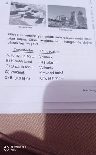 4.
MEB 2018 - 2019 pm
Travertenler
Peribacalar
Görselde verilen yer şekillerinin oluşmasında etkili
olan kayaç türleri aşağıdakilerin hangisinde doğru
olarak verilmiştir?
Travertenler Peribacalari
A) Kimyasal tortul Volkanik
B) Kırıntılı tortul Başkalaşım
