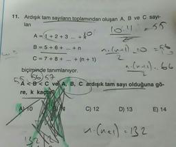 11. Ardışık tam sayıların toplamından oluşan A, B ve C sayi-
ları
10.455
A= 1 + 2 + 3 ... +
+40
B = 5 + 6 +
... + n
morumi)_co
vo
(
2
C= 7 + 8 +
+ (n + 1)
n.Cual). 66
biçiminde tanımlanıyor.
1566
A <B<C ve A, B, C ardışık tam sayı olduğuna gö-
re, k kaçtı
AVTO
C) 12
D) 13
E) 14
1. Cues) = 132