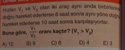 2
Hızları V, ve V, olan iki araç aynı anda birbirlering
doğru hareket ederlerse 8 saat sonra aynı yöne doğru
hareket ederlerse 10 saat sonra karşılaşıyorlar.
V1
Buna göre, oranı kaçtır? (V, >V,
V2.
B) 9
C) 6 D) 4 E) 3
A) 12