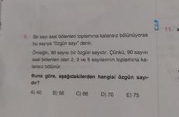 CAP
11. X
Bir sayt asal bölenleri toplamına kalansız bölünüyorsa
bu sayıya özgün sayı" denir.
Omeğin 90 sayısı bir özgün sayıdır. Çünkü, 90 sayısı
asal bölenleri olan 2, 3 ve 5 sayılarının toplamına ka-
lansız bölünür.
Buna göre, aşağıdakilerden hangisi özgün sayı-
dur?
A) 40 B) 56 C) 66 D) 70 E) 75
