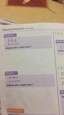 DENKLEM VE EŞİTSİZLİKLER / Oran-Orantı
a
3
.
11
eo
d
Örnek 3:
a b C
4 2 6
3a-b+c= 8
NIO
=
örnek 5
a
olduğuna göre, c değeri kaçtır?
b
olduğur
4.
11
.
.
Örnek 4:
a+
++
b +
2a = 3b = c
n ve
a-b + c = 21
a.
b.
olduğuna göre, a değeri kaçtır?
Ör
Aş
@
Çikmış Soru 2:
Xyoner
