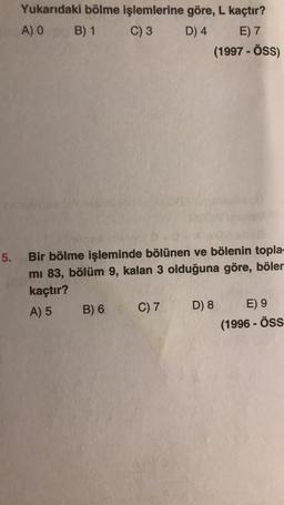 Yukarıdaki bölme işlemlerine göre, L kaçtır?
A) O B) 1 C) 3 D) 4 E) 7
(1997 - ÖSS)
5.
Bir bölme işleminde bölünen ve bölenin topla-
mi 83, bölüm 9, kalan 3 olduğuna göre, böler
kaçtır?
A) 5 B) 6 C) 7 D) 8 E) 9
(1996 - ÖSS