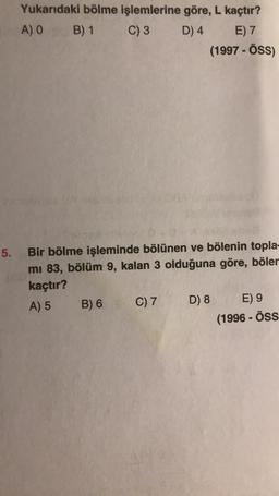 Yukarıdaki bölme işlemlerine göre, L kaçtır?
A) O B) 1 C) 3 D) 4 E) 7
(1997 - ÖSS)
5.
Bir bölme işleminde bölünen ve bölenin topla-
mi 83, bölüm 9, kalan 3 olduğuna göre, böler
kaçtır?
A) 5 B) 6 C) 7 D) 8 E) 9
(1996 - ÖSS
