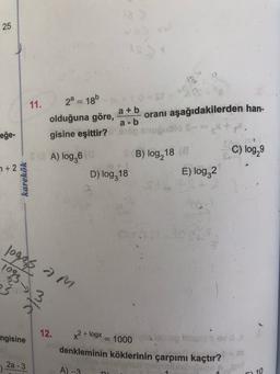 25
11.
2a = 1860-S
olduğuna göre,
a + b
oranı aşağıdakilerden han-
a-b
gisine eşittir? gubio
eğe-
CEA) log,6
B) log, 188
C) log,
n+2
D) log218
E) log 2
karekök
loges am
10933
12.
ngisine
x² + log
= 1000
denkleminin köklerinin çarpımı kaçtır?
10 tis
2a - 3
A) -3
- 10
