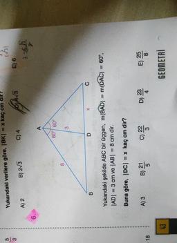 Yukarıdaki verilere göre, IBK) = x kaç cm dil?
5
wo
0413
E) 6
B) 2/3
C) 4
A) 2
2
16
6.
60°) 60°
8
D
X
C
B
=
Yukarıdaki şekilde ABC bir üçgen, m(BAD) = m(DAC) = 60°,
|AD| = 3 cm ve |AB= 8 cm dir.
=
Buna göre, |DC= x kaç cm dir?
A) 3
22
)
21
B)
C
a) 2
)
D) 23
E)
18
43
GEOMETRİ
