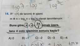 1007-109
log
14. R* {1} de tanımlı * işlemi
m* n = logn + log, m olarak tanımlanıyor.
311
Buna göre, TX olmak üzere,
2
tanx * cotx işleminin sonucu kaçtır?
A) O
B)-1 C) -2 D) -3 E) -4
loo cotx tlon
)
+
tax