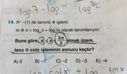 1007-109
log
14. R* {1} de tanımlı * işlemi
m* n = logn + log, m olarak tanımlanıyor.
311
Buna göre, TX olmak üzere,
2
tanx * cotx işleminin sonucu kaçtır?
A) O
B)-1 C) -2 D) -3 E) -4
loo cotx tlon
)
+
tax
