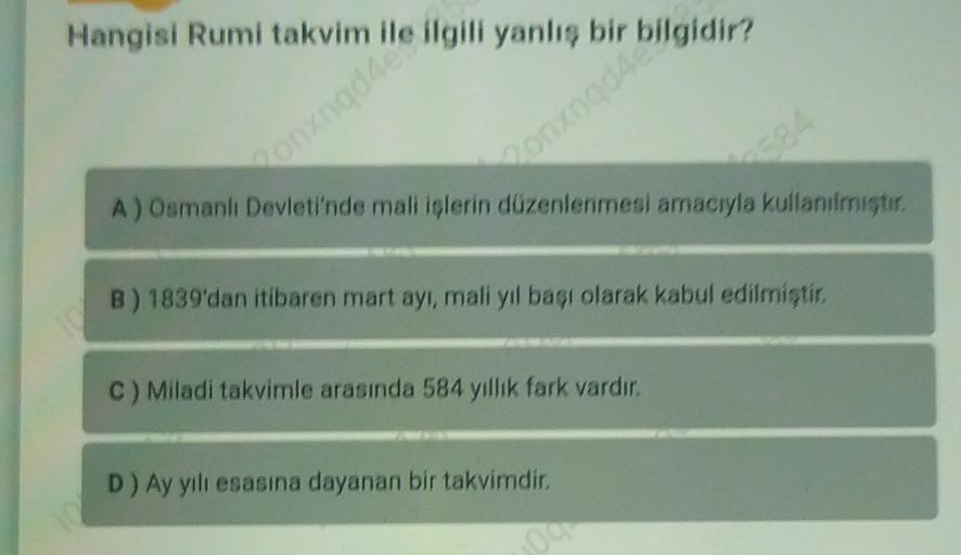 Hangisi Rumi takvim ile ilgili yanlış bir
onxgogidir?
onangan
A) Osmanlı Devleti'nde mali işlerin düzenlenmesi amacıyla kullanılmıştır.
B) 1839'dan itibaren mart ayı, mali yıl başı olarak kabul edilmiştir.
C) Miladi takvimle arasında 584 yillik fark vardır