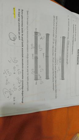 MATEMATIK
Bu testte 20 soru vardır,
Cevaplannızı, cevap kâğıdına işaretleyiniz.
Bir tesisat ustası uzunluğu 1200 dm olan bir bort almıştır.
1.
✓1200 dm
(2013 lor?
2.3
Şekil 1'de bu borunun orta noktasının olduğu kısma kırmızı bir lastik geçirmiştir
. Daha sonra Şekil-2'deki
gibi borunun sol ucundan 27 dm, sağ ucundan 75 dm uzunluğunda iki parçayı kesmiştir.
Şekil-1
B
27
10
lor
lo
175 553
Sol
Sağ
913
Şekil-2
53
Şekil-2'de kalan uzun borunun orta noktasının olduğu kisma ise yeşil bir lastik geçirmiştir.
Buna göre kırmızı lastik ile yeşil lastik arasındaki mesafenin desimetre cinsinden değeri hangi
iki doğal sayı arasında yer alır?
63
053653
B) 6 - 7
A 1-2
123
C) 7-8
D) 8-9
43
O
cuse
201
7
2
Z=1083
C
