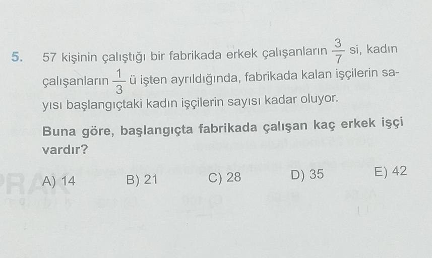 5.
3
57 kişinin çalıştığı bir fabrikada erkek çalışanların si, kadın
7.
1
çalışanların ü işten ayrıldığında, fabrikada kalan işçilerin sa-
3
yısı başlangıçtaki kadın işçilerin sayısı kadar oluyor.
Buna göre, başlangıçta fabrikada çalışan kaç erkek işçi
var