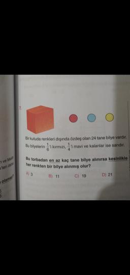 Bir kutuda renkleri dışında özdeş olan 24 tane bilye vardır.
Bu bilyelerini kırmızı,
'i mavi ve kalanlar ise sarıdır.
6
4
77 ve Melih
7'ten daha
Bu torbadan en az kaç tane bilye alınırsa kesinlikle
her renkten bir bilye alınmış olur?
A) 3
B) 11
C) 19
D) 21
olamaz?
3
