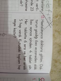 defter
lanların 13. Hastalanınca doktora gittim. Dok-
et veril-
torun yazdığı ilacı eczaneden aldık.
inde 23 İlacı açınca içinden 4 tablet çıktı.
ahçesine Her tablette 6 sıra ve her sırada
cıdır? 5 hap vardı. Kutudaki toplam hap
1.
sayısı kaçtır?
