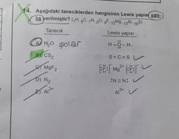 14. Aşağıdaki taneciklerden hangisinin Lewis yapıs yan-
liş verilmiştir? GH, 6C7N, 80.9F 12Mg, 13AI, 165)
Tanecik
Lewis yapisi
H₂O polar
H-O-H.
Bi CS2
S=C = SU
& MgF2
3: Mg2+ 18:14
D) N₂
ONEN:
A/Bx
Art v
