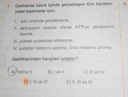 5.
3. Canlılarda hücre içinde gerçekleşen tüm biyokim-
yasal tepkimeler için;
1. sulu ortamda gerçekleşme,
II. aktivasyon enerjisi olarak ATP'ye gereksinim
duyma,
III. yüksek sıcaklıktan etkilenme,
IV. substrat miktarını azaltma, ürün miktarını artırma
özelliklerinden hangileri ortaktır?
A)
A) Yalnız 11
B) I ve 11
C) III ve IV
D) I, III ve IV
E) II, III ve IV
