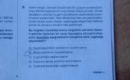a 1580'de
an verilen
9. Avarız vergisi, Osmanlı Devleti'nde XVI. yüzyılın sonlarında ih-
tiyaç hâlinde toplanan bir vergi olarak ortaya çıkmıştır. Ancak
savaşların uzaması ve gelir kaynaklarinin azalmasıyla düzen-
li olarak toplanmıştır. Hem Müslüman hem de gayrimüslim-
lerden alınan avarız vergisi, başlangıçta olağanüstü hâllerde
alınsa da zamanla devamlı hâle getirilmiştir.
Bu bilgiden hareketle avarız vergisinin zamanla düzen-
li şekilde toplanan bir vergi kaynağına dönüştürülme-
sinin öncelikle aşağıdakilerin hangisine katkı sağladığı
söylenebilir?
azı Avru-
kilerden
si olduğu
A) Kapitülasyonların zararlarının azaltılmasına
B) Bütçe açıklarının kapatılmasına
C) İç güvenliğin sağlanmasına
D) Ordunun savaş gücünün artırılmasına
E) Üretimde sürekliliğin sağlanmasına
DENEME-3
9
