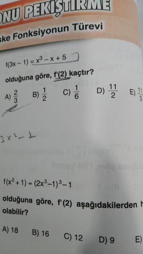 NU PEKIS
KRME
ske Fonksiyonun Türevi
f(3x - 1) = x3 - x + 5
olduğuna göre, f'(2) kaçtır?
A) B)
c) D)
B
1
6
Ž
2
3
3
3x²_L
f(x + 1) - (2x2-1)-1
olduğuna göre, f'(2) aşağıdakilerden i
olabilir?
A) 18
B) 16
C) 12
D) 9
E)
