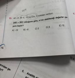 3
M
A
1.
13. A(1, 2), B(-2,-2) ve C(m, 1) noktaları veriliyor.
ABI = |BC| olduğuna göre, m'nin alabileceği değerler çar-
pimi kaçtır?
E) 12
D) 6
B) -6
C) 2
A-12
76
D) 3
arından ge-
ir?
6. Analitik di
ak